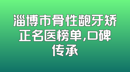 淄博市骨性龅牙矫正名医榜单，口碑传承