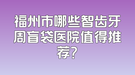 福州市哪些智齿牙周盲袋医院值得推荐？