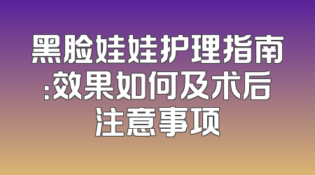黑脸娃娃护理指南：效果如何及术后注意事项