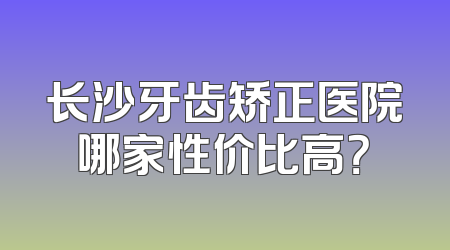 长沙牙齿矫正医院哪家性价比高？