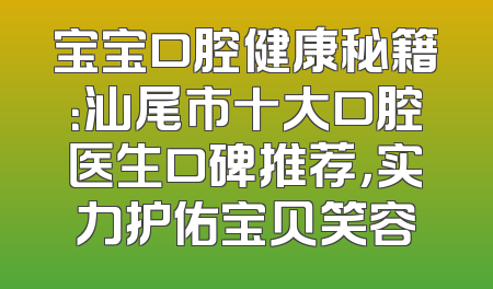 宝宝口腔健康秘籍：汕尾市十大口腔医生口碑推荐，实力护佑宝贝笑容