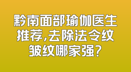 黔南面部瑜伽医生推荐，去除法令纹皱纹哪家强？