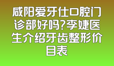 咸阳爱牙仕口腔门诊部好吗？李婕医生介绍牙齿整形价目表