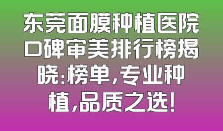 东莞面膜种植医院口碑审美排行榜揭晓：榜单，专业种植，品质之选！