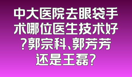 中大医院去眼袋手术哪位医生技术好？郭宗科、郭芳芳还是王磊？