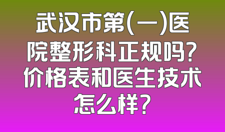 武汉市第（一）医院整形科正规吗？价格表和医生技术怎么样？