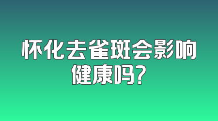 怀化去雀斑会影响健康吗？