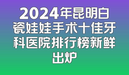 2024年昆明白瓷娃娃手术十佳牙科医院排行榜新鲜出炉