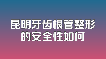 昆明牙齿根管整形的安全性如何