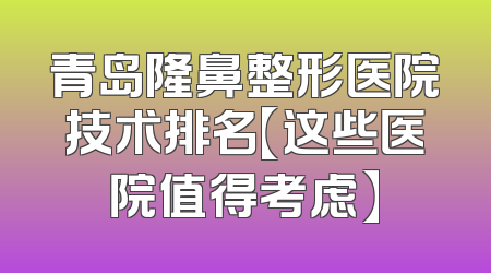 青岛隆鼻整形医院技术排名【这些医院值得考虑】