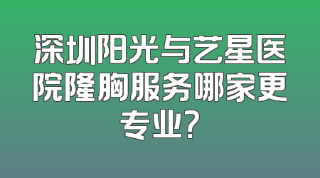 深圳阳光与艺星医院隆胸服务哪家更专业？