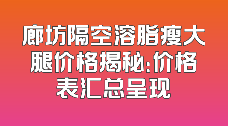 廊坊隔空溶脂瘦大腿价格揭秘：价格表汇总呈现