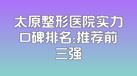 太原整形医院实力口碑排名：推荐前三强