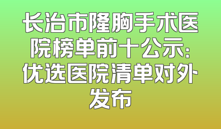 长治市隆胸手术医院榜单前十公示：优选医院清单对外发布