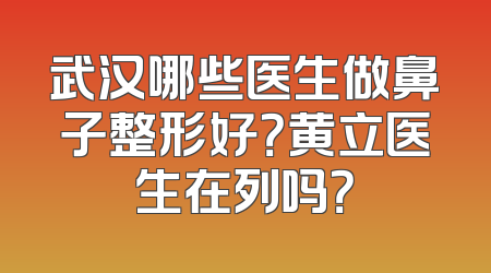 武汉哪些医生做鼻子整形好？黄立医生在列吗？