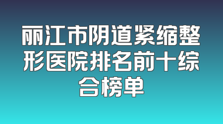 丽江市阴道紧缩整形医院排名前十综合榜单