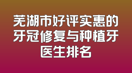 芜湖市好评实惠的牙冠修复与种植牙医生排名