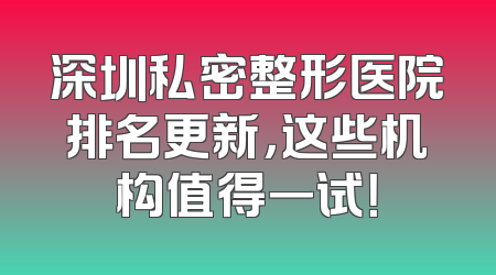 深圳私密整形医院排名更新，这些机构值得一试！