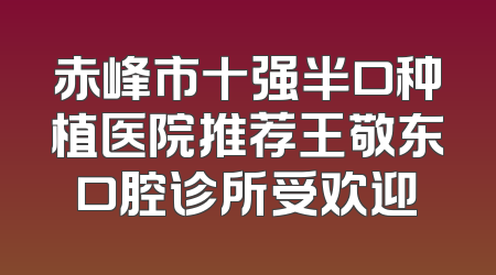 赤峰市十强半口种植医院推荐王敬东口腔诊所受欢迎