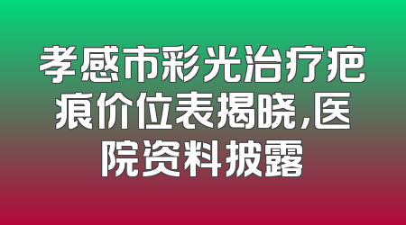 孝感市彩光治疗疤痕价位表揭晓，医院资料披露