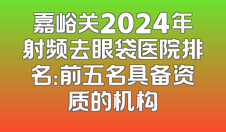 嘉峪关2024年射频去眼袋医院排名：前五名具备资质的机构