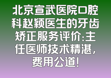 北京宣武医院口腔科赵颖医生的牙齿矫正服务评价：主任医师技术精湛，费用公道！