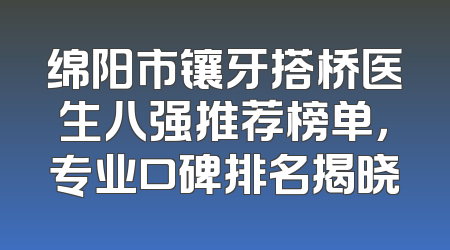 绵阳市镶牙搭桥医生八强推荐榜单，专业口碑排名揭晓