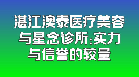 湛江澳泰医疗美容与星念诊所：实力与信誉的较量