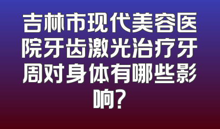 吉林市现代美容医院牙齿激光治疗牙周对身体有哪些影响？