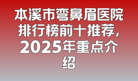 本溪市弯鼻眉医院排行榜前十推荐，2025年重点介绍