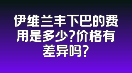 伊维兰丰下巴的费用是多少？价格有差异吗？