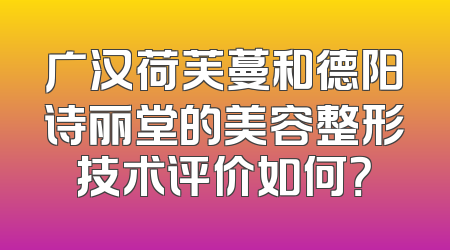 广汉荷芙蔓和德阳诗丽堂的美容整形技术评价如何？