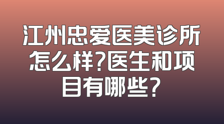 江州忠爱医美诊所怎么样？医生和项目有哪些？