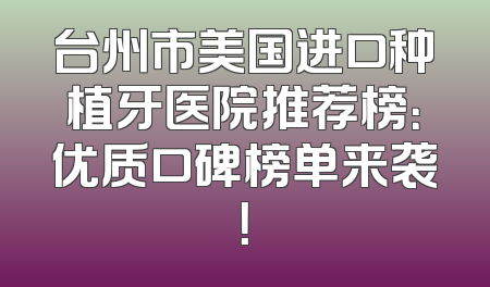 台州市美国进口种植牙医院推荐榜：优质口碑榜单来袭！