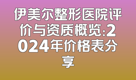 伊美尔整形医院评价与资质概览：2024年价格表分享