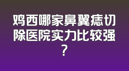 鸡西哪家鼻翼痣切除医院实力比较强？