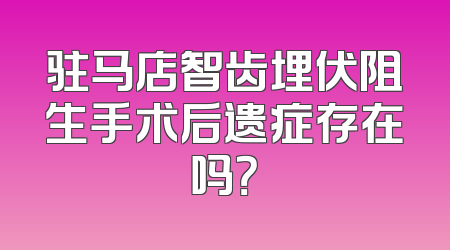 驻马店智齿埋伏阻生手术后遗症存在吗？