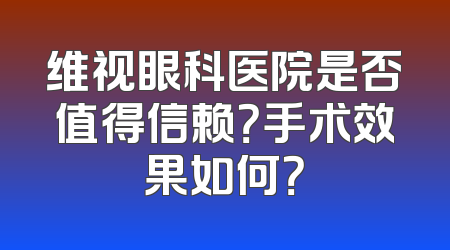 维视眼科医院是否值得信赖？手术效果如何？