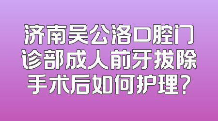 济南吴公洛口腔门诊部成人前牙拔除手术后如何护理？