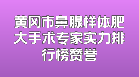 黄冈市鼻腺样体肥大手术专家实力排行榜赞誉