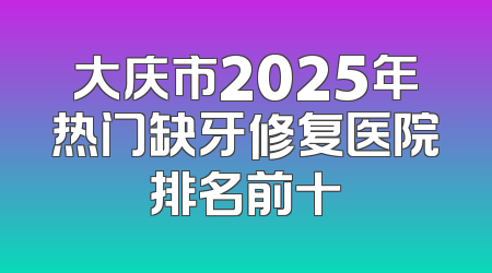 大庆市2025年热门缺牙修复医院排名前十