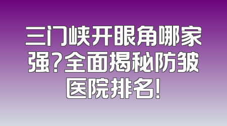 三门峡开眼角哪家强？全面揭秘防皱医院排名！
