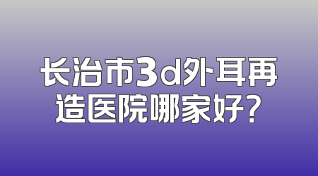 长治市3d外耳再造医院哪家好？