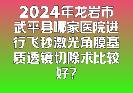 2024年龙岩市武平县哪家医院进行飞秒激光角膜基质透镜切除术比较好？