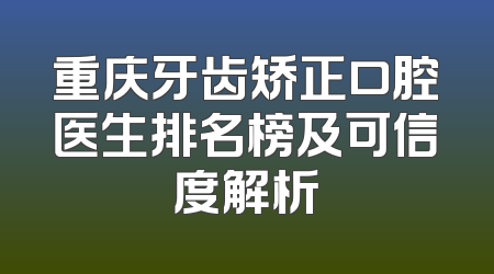 重庆牙齿矫正口腔医生排名榜及可信度解析
