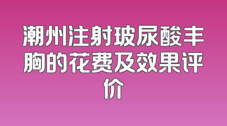 潮州注射玻尿酸丰胸的花费及效果评价