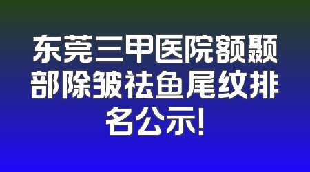 东莞三甲医院额颞部除皱祛鱼尾纹排名公示！