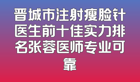 晋城市注射瘦脸针医生前十佳实力排名张蓉医师专业可靠