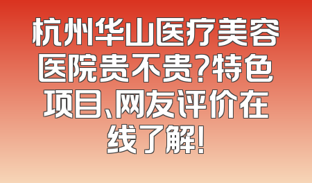 杭州华山医疗美容医院贵不贵？特色项目、网友评价在线了解！