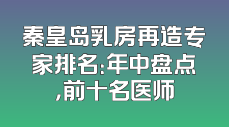 秦皇岛乳房再造专家排名：年中盘点，前十名医师